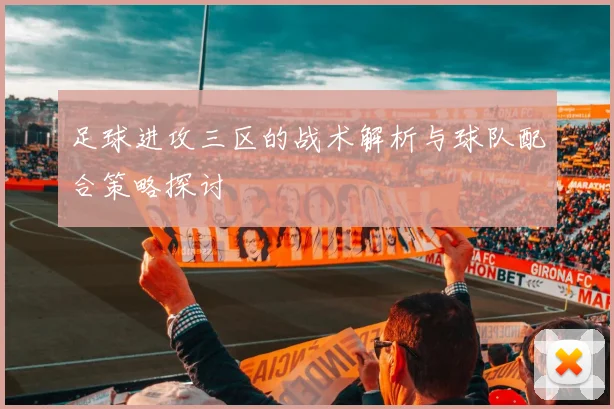 足球进攻三区的战术解析与球队配合策略探讨
