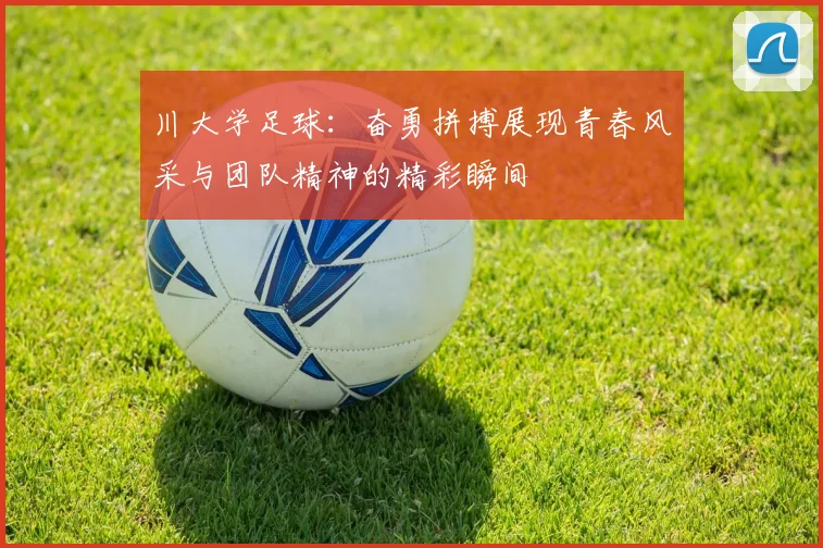 川大学足球：奋勇拼搏展现青春风采与团队精神的精彩瞬间