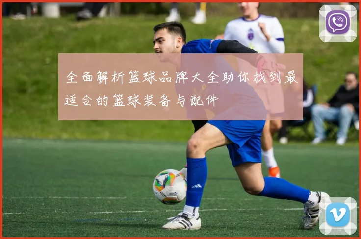 全面解析篮球品牌大全助你找到最适合的篮球装备与配件