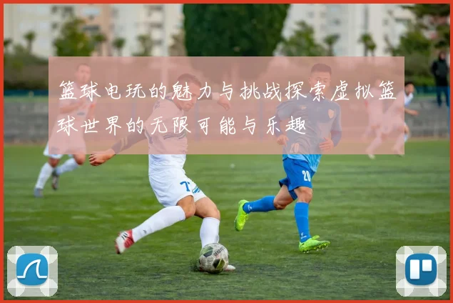 篮球电玩的魅力与挑战探索虚拟篮球世界的无限可能与乐趣