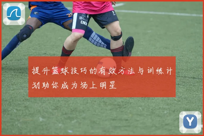 提升篮球技巧的有效方法与训练计划助你成为场上明星