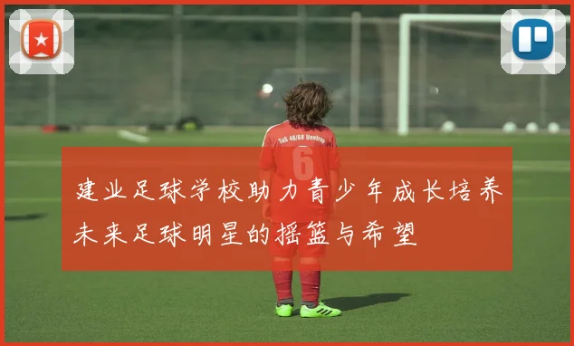 建业足球学校助力青少年成长培养未来足球明星的摇篮与希望