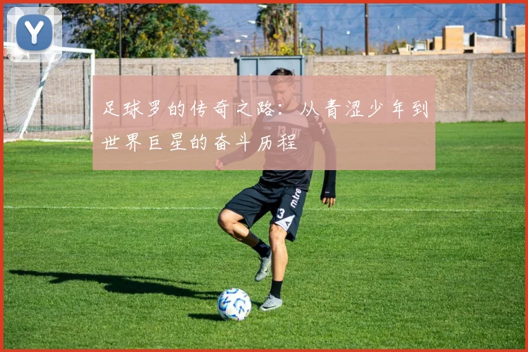 足球罗的传奇之路：从青涩少年到世界巨星的奋斗历程