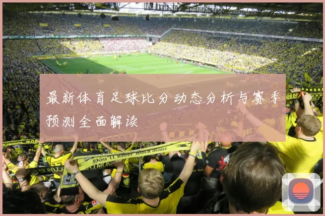 最新体育足球比分动态分析与赛季预测全面解读