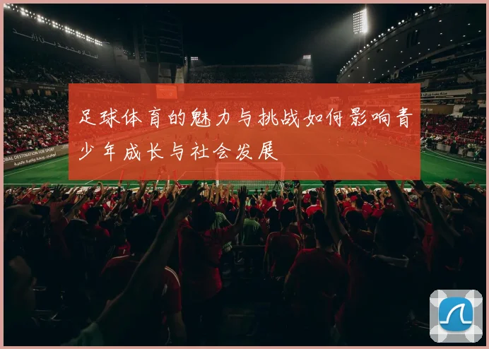 足球体育的魅力与挑战如何影响青少年成长与社会发展